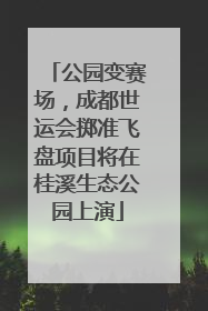 公园变赛场，成都世运会掷准飞盘项目将在桂溪生态公园上演