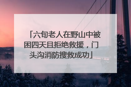 六旬老人在野山中被困四天且拒绝救援，门头沟消防搜救成功