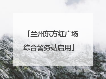 兰州东方红广场综合警务站启用