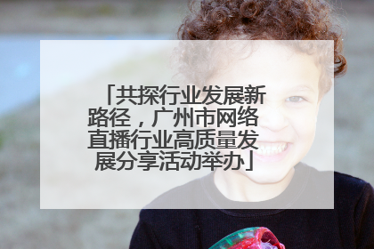 共探行业发展新路径，广州市网络直播行业高质量发展分享活动举办