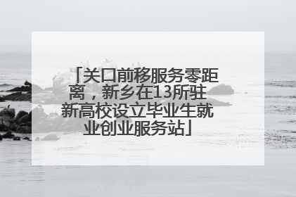 关口前移服务零距离，新乡在13所驻新高校设立毕业生就业创业服务站
