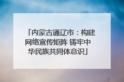 内蒙古通辽市：构建网络宣传矩阵 铸牢中华民族共同体意识