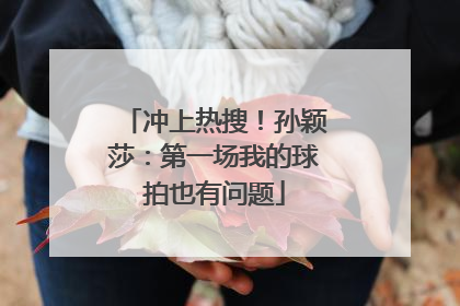冲上热搜！孙颖莎：第一场我的球拍也有问题