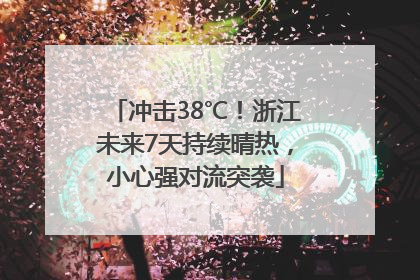 冲击38℃！浙江未来7天持续晴热，小心强对流突袭