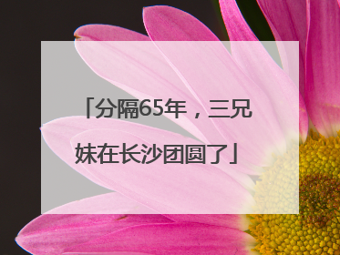 分隔65年，三兄妹在长沙团圆了
