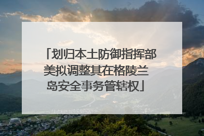 划归本土防御指挥部 美拟调整其在格陵兰岛安全事务管辖权