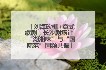 刘海砍樵+意式歌剧，长沙剧场让“湖湘味”与“国际范”同频共振
