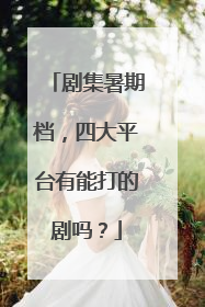 剧集暑期档，四大平台有能打的剧吗？