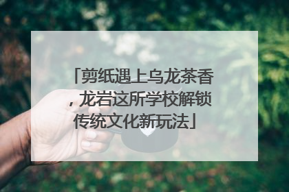 剪纸遇上乌龙茶香，龙岩这所学校解锁传统文化新玩法