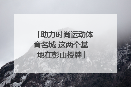 助力时尚运动体育名城 这两个基地在彭山授牌