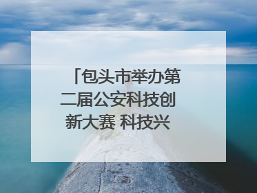 包头市举办第二届公安科技创新大赛 科技兴警再谱新篇
