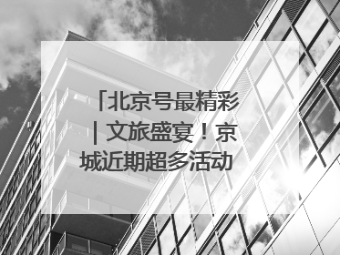 北京号最精彩｜文旅盛宴！京城近期超多活动轮番上线