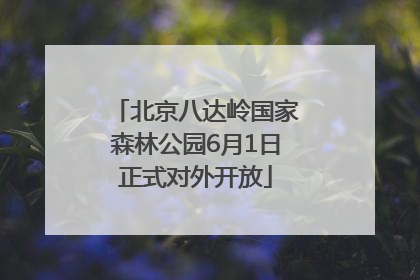 北京八达岭国家森林公园6月1日正式对外开放