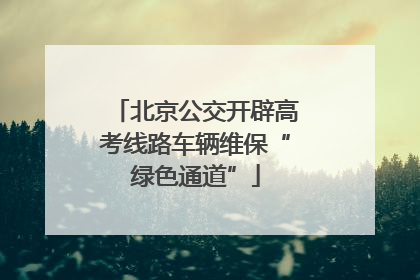北京公交开辟高考线路车辆维保“绿色通道”