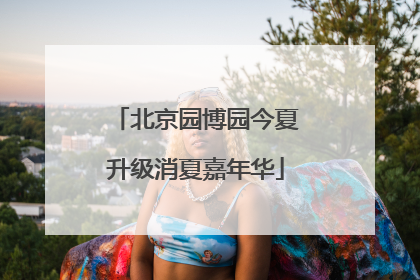 北京园博园今夏升级消夏嘉年华