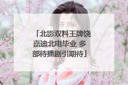 北影双料王牌饶嘉迪北电毕业 多部待播剧引期待