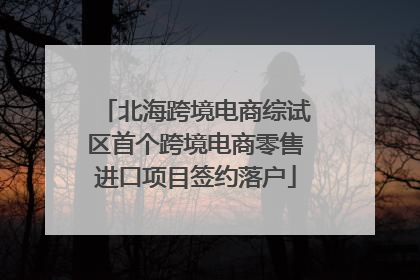 北海跨境电商综试区首个跨境电商零售进口项目签约落户