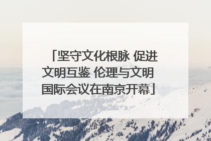坚守文化根脉 促进文明互鉴 伦理与文明国际会议在南京开幕