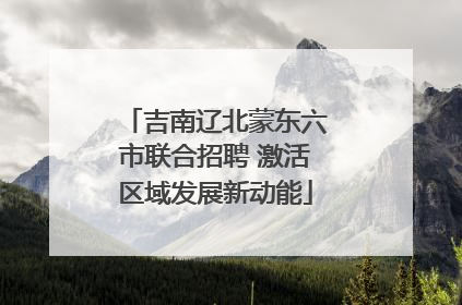 吉南辽北蒙东六市联合招聘 激活区域发展新动能