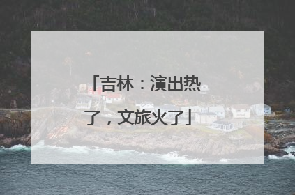 吉林：演出热了，文旅火了