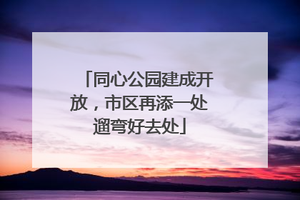 同心公园建成开放，市区再添一处遛弯好去处