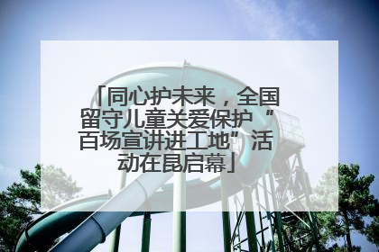 同心护未来，全国留守儿童关爱保护“百场宣讲进工地”活动在昆启幕