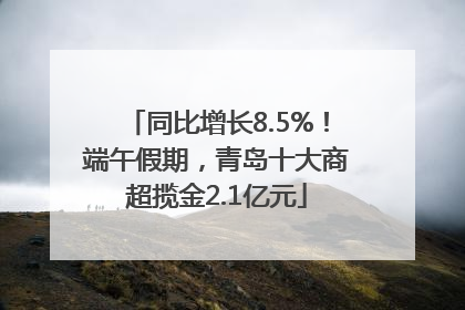 同比增长8.5%！端午假期，青岛十大商超揽金2.1亿元