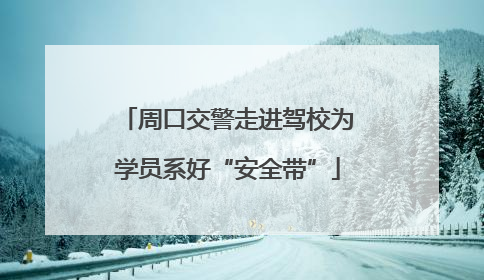周口交警走进驾校为学员系好“安全带”