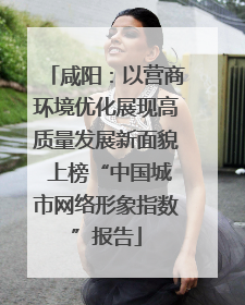咸阳：以营商环境优化展现高质量发展新面貌 上榜“中国城市网络形象指数”报告