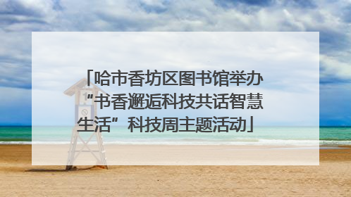 哈市香坊区图书馆举办“书香邂逅科技共话智慧生活”科技周主题活动