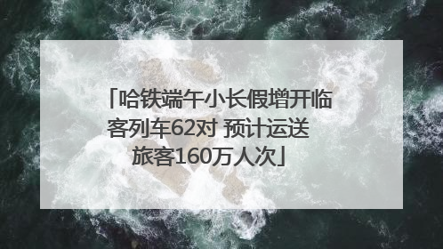 哈铁端午小长假增开临客列车62对 预计运送旅客160万人次