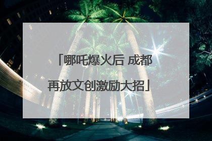 哪吒爆火后 成都再放文创激励大招