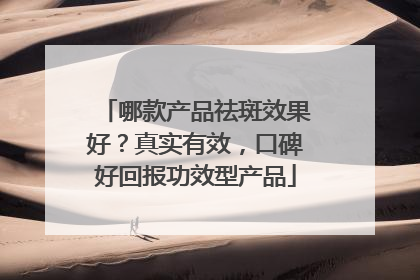 哪款产品祛斑效果好？真实有效，口碑好回报功效型产品
