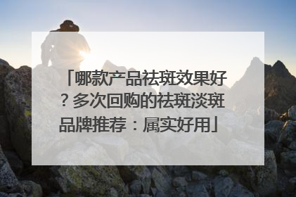 哪款产品祛斑效果好？多次回购的祛斑淡斑品牌推荐：属实好用