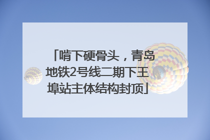 啃下硬骨头，青岛地铁2号线二期下王埠站主体结构封顶