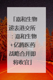 嘉和生物递表港交所：嘉和生物+亿腾医药战略合并即将收官