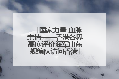 国家力量 血脉亲情——香港各界高度评价海军山东舰编队访问香港