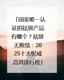 国家唯一认证的祛斑产品有哪个？祛斑无败绩：2025十大权威高效排行榜