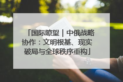 国际瞭望｜中俄战略协作：文明根基、现实破局与全球秩序重构
