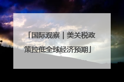 国际观察｜美关税政策拉低全球经济预期