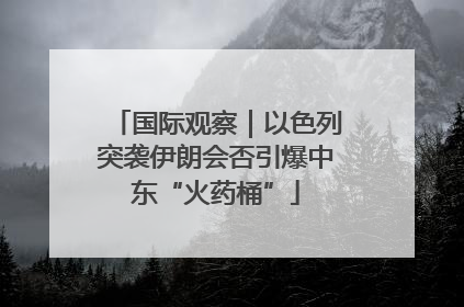国际观察｜以色列突袭伊朗会否引爆中东“火药桶”