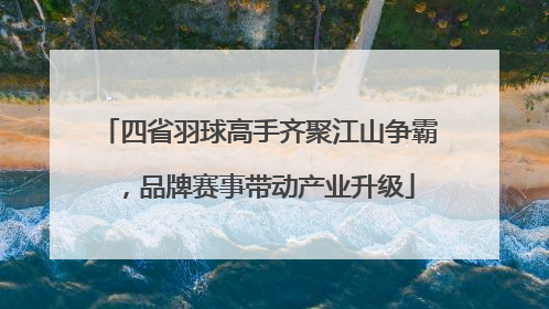 四省羽球高手齐聚江山争霸，品牌赛事带动产业升级
