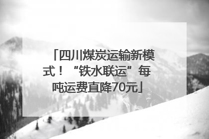 四川煤炭运输新模式！“铁水联运”每吨运费直降70元