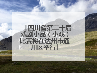 四川省第二十届戏剧小品（小戏）比赛将在达州市通川区举行