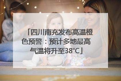 四川南充发布高温橙色预警：预计多地最高气温将升至38℃