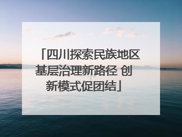 四川探索民族地区基层治理新路径 创新模式促团结