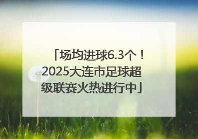 场均进球6.3个！2025大连市足球超级联赛火热进行中
