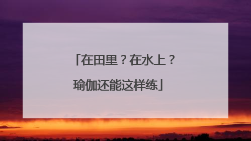在田里？在水上？瑜伽还能这样练