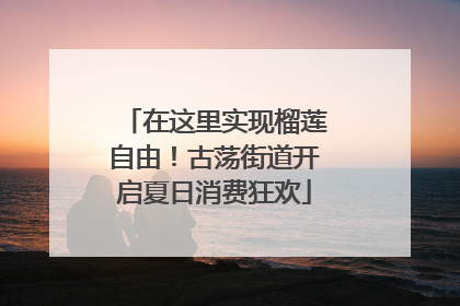 在这里实现榴莲自由！古荡街道开启夏日消费狂欢