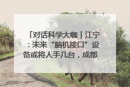对话科学大咖｜江宁：未来“脑机接口”设备或将人手几台，成都有明确的技术优势